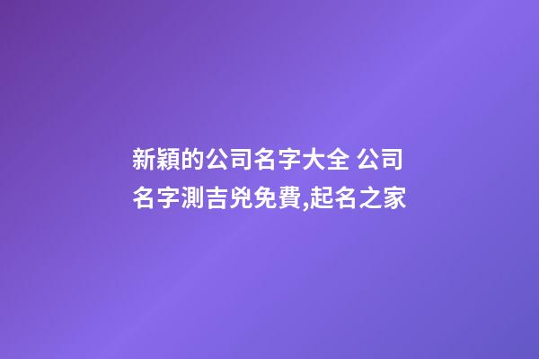新穎的公司名字大全 公司名字測吉兇免費,起名之家-第1張-公司起名-玄機派